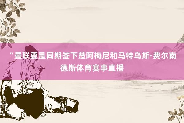 “曼联要是同期签下楚阿梅尼和马特乌斯·费尔南德斯体育赛事直播