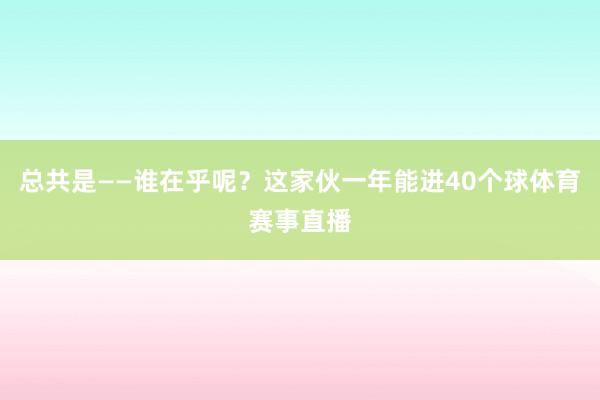 总共是——谁在乎呢？这家伙一年能进40个球体育赛事直播